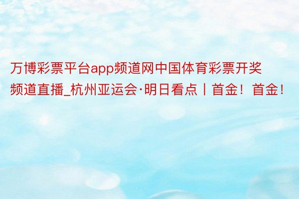 万博彩票平台app频道网中国体育彩票开奖频道直播_杭州亚运会·明日看点丨首金！首金！