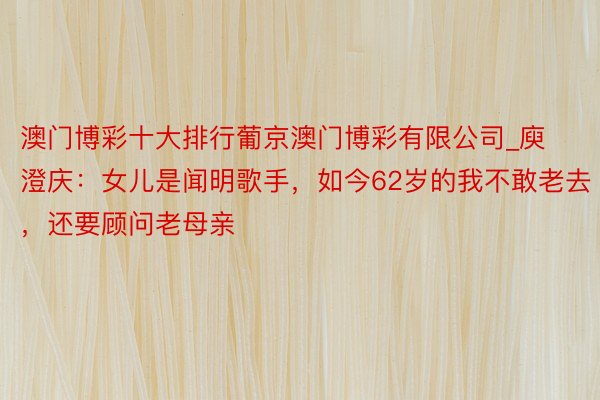 澳门博彩十大排行葡京澳门博彩有限公司_庾澄庆：女儿是闻明歌手，如今62岁的我不敢老去，还要顾问老母亲