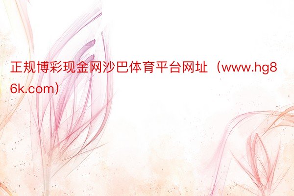 正规博彩现金网沙巴体育平台网址（www.hg86k.com）