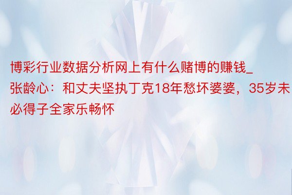 博彩行业数据分析网上有什么赌博的赚钱_张龄心：和丈夫坚执丁克18年愁坏婆婆，35岁未必得子全家乐畅怀