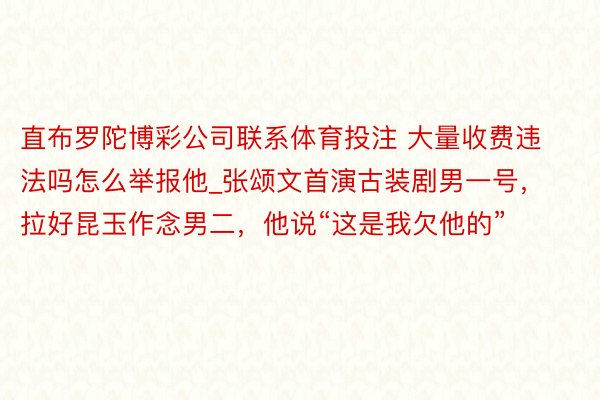 直布罗陀博彩公司联系体育投注 大量收费违法吗怎么举报他_张颂文首演古装剧男一号，拉好昆玉作念男二，他说“这是我欠他的”