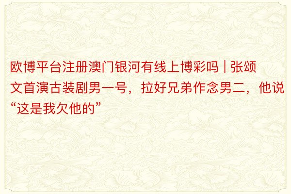欧博平台注册澳门银河有线上博彩吗 | 张颂文首演古装剧男一号，拉好兄弟作念男二，他说“这是我欠他的”