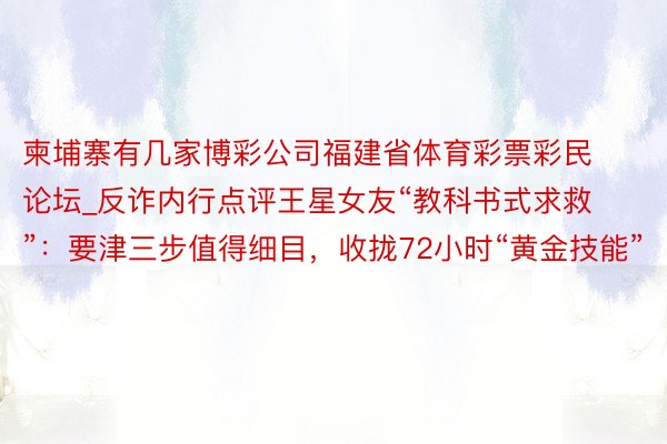 柬埔寨有几家博彩公司福建省体育彩票彩民论坛_反诈内行点评王星女友“教科书式求救”：要津三步值得细目，收拢72小时“黄金技能”