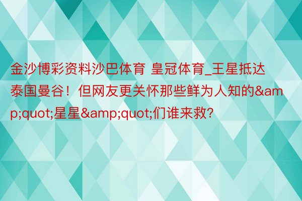 金沙博彩资料沙巴体育 皇冠体育_王星抵达泰国曼谷！但网友更关怀那些鲜为人知的&quot;星星&quot;们谁来救？