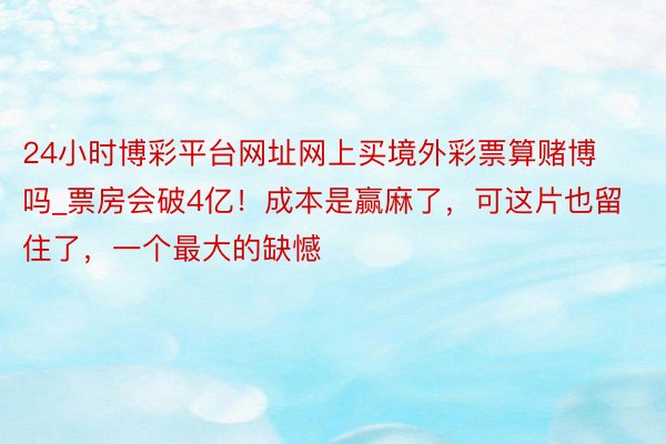 24小时博彩平台网址网上买境外彩票算赌博吗_票房会破4亿！成本是赢麻了，可这片也留住了，一个最大的缺憾