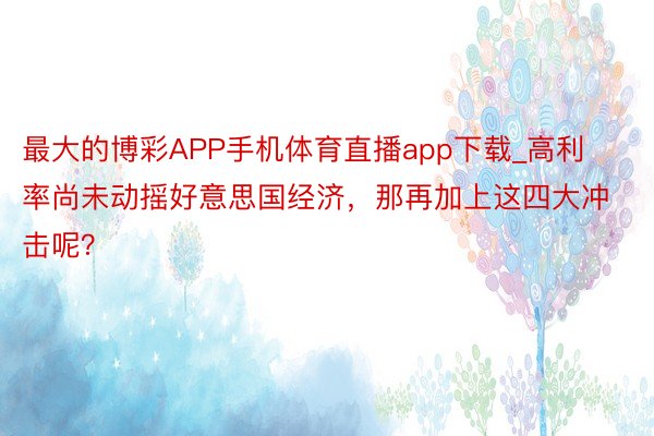 最大的博彩APP手机体育直播app下载_高利率尚未动摇好意思国经济，那再加上这四大冲击呢？