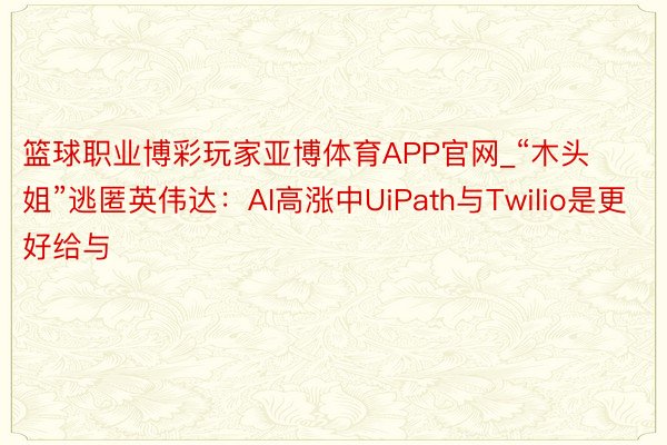 篮球职业博彩玩家亚博体育APP官网_“木头姐”逃匿英伟达：AI高涨中UiPath与Twilio是更好给与