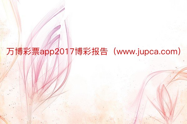 万博彩票app2017博彩报告（www.jupca.com）