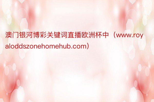 澳门银河博彩关键词直播欧洲杯中（www.royaloddszonehomehub.com）